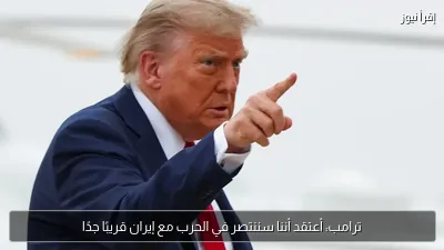 ترامب: أعتقد أننا سننتصر في الحرب مع إيران قريبًا جدًا