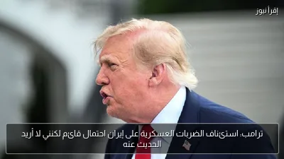 ترامب: استئناف الضربات العسكرية على إيران احتمال قائم لكنني لا أريد الحديث عنه