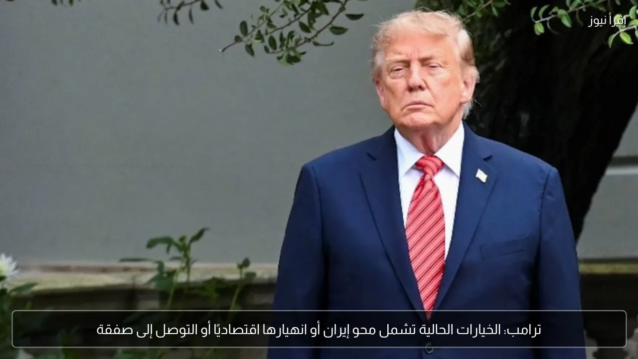 ترامب: الخيارات الحالية تشمل محو إيران أو انهيارها اقتصاديًا أو التوصل إلى صفقة