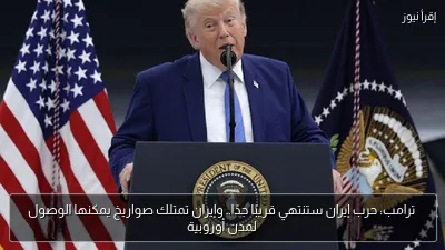 ترامب: حرب إيران ستنتهي قريبًا جدًا.. وإيران تمتلك صواريخ يمكنها الوصول لمدن أوروبية