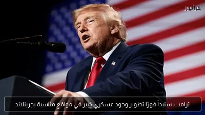 ترامب: سنبدأ فورًا تطوير وجود عسكري كبير في مواقع مناسبة بجرينلاند
