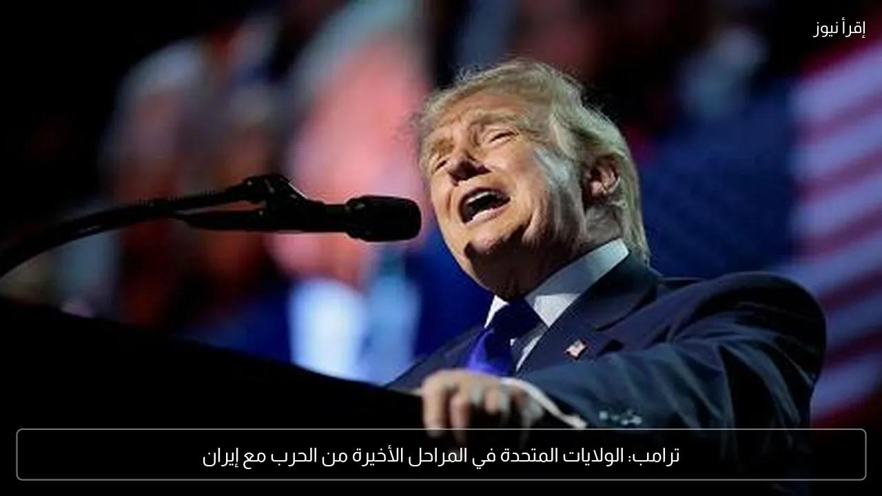 ترامب: الولايات المتحدة في المراحل الأخيرة من الحرب مع إيران