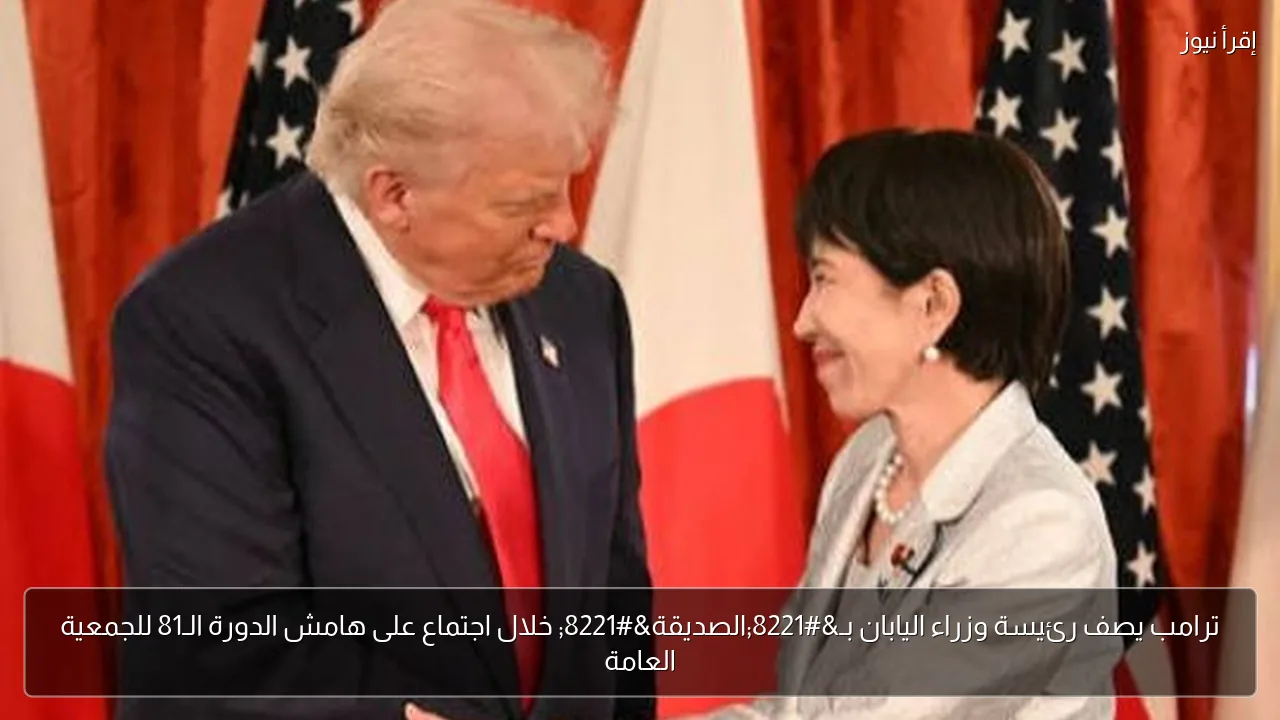 ترامب يصف رئيسة وزراء اليابان بـ”الصديقة” خلال اجتماع على هامش الدورة الـ81 للجمعية العامة
