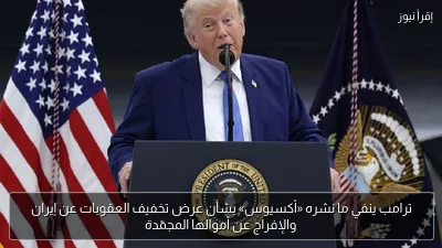 ترامب ينفي ما نشره «أكسيوس» بشأن عرض تخفيف العقوبات عن إيران والإفراج عن أموالها المجمّدة
