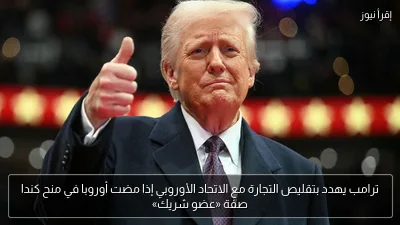 ترامب يهدد بتقليص التجارة مع الاتحاد الأوروبي إذا مضت أوروبا في منح كندا صفة «عضو شريك»