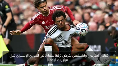تعادل ليفربول وتشيلسي يفرض ترتيبًا متقاربًا في الدوري الإنجليزي قبل مباريات اليوم