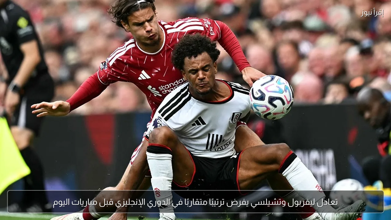 تعادل ليفربول وتشيلسي يفرض ترتيبًا متقاربًا في الدوري الإنجليزي قبل مباريات اليوم