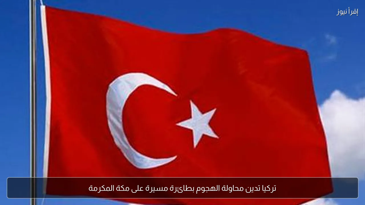 تركيا تدين محاولة الهجوم بطائرة مسيرة على مكة المكرمة