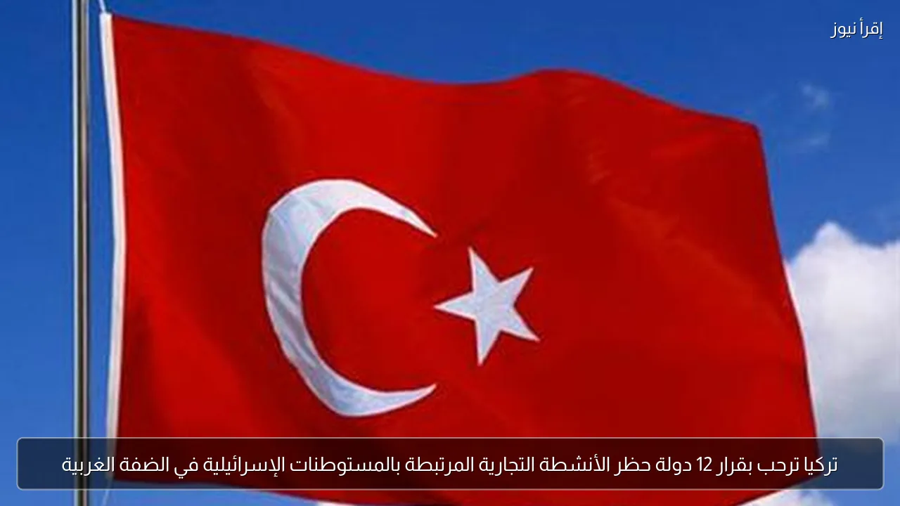 تركيا ترحب بقرار 12 دولة حظر الأنشطة التجارية المرتبطة بالمستوطنات الإسرائيلية في الضفة الغربية