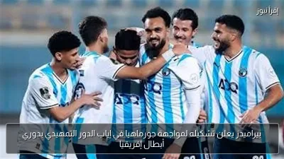 بيراميدز يعلن تشكيله لمواجهة جورماهيا في إياب الدور التمهيدي بدوري أبطال إفريقيا