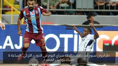 طرابزون سبور يستضيف جالطة سراي اليوم في الدوري التركي.. الساعة 8 مساءً بتوقيت القاهرة