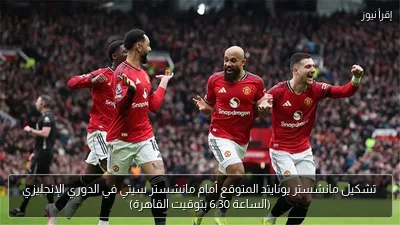 تشكيل مانشستر يونايتد المتوقع أمام مانشستر سيتي في الدوري الإنجليزي (الساعة 6:30 بتوقيت القاهرة)