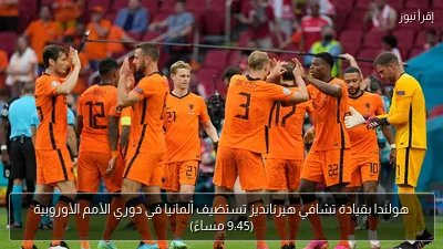 هولندا بقيادة تشافي هيرنانديز تستضيف ألمانيا في دوري الأمم الأوروبية (9:45 مساءً)