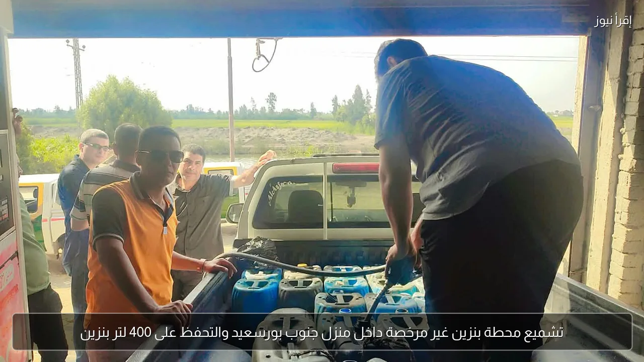 تشميع محطة بنزين غير مرخصة داخل منزل جنوب بورسعيد والتحفظ على 400 لتر بنزين