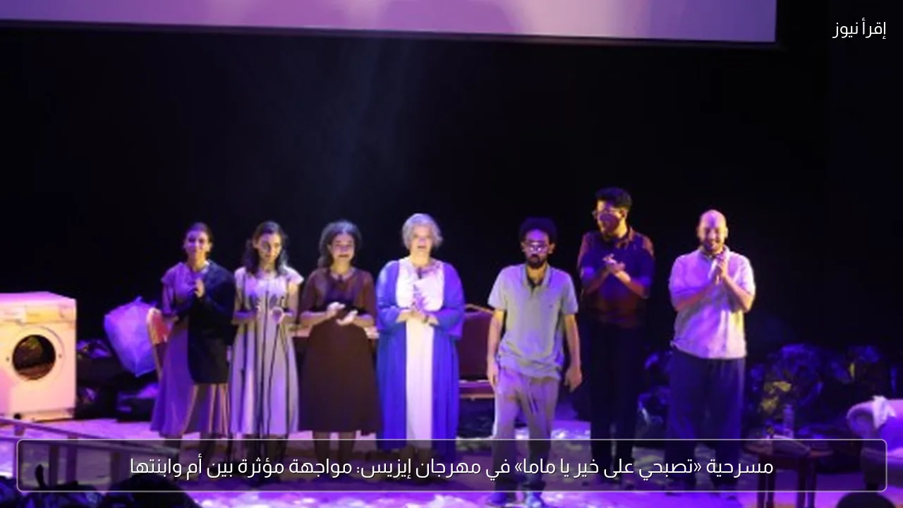 مسرحية «تصبحي على خير يا ماما» في مهرجان إيزيس: مواجهة مؤثرة بين أم وابنتها