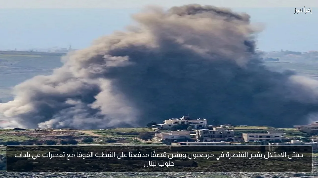 جيش الاحتلال يفجر القنطرة في مرجعيون ويشن قصفًا مدفعيًا على النبطية الفوقا مع تفجيرات في بلدات جنوب لبنان