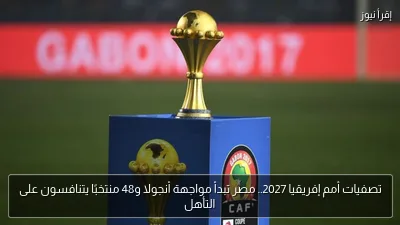 تصفيات أمم إفريقيا 2027.. مصر تبدأ مواجهة أنجولا و48 منتخبًا يتنافسون على التأهل
