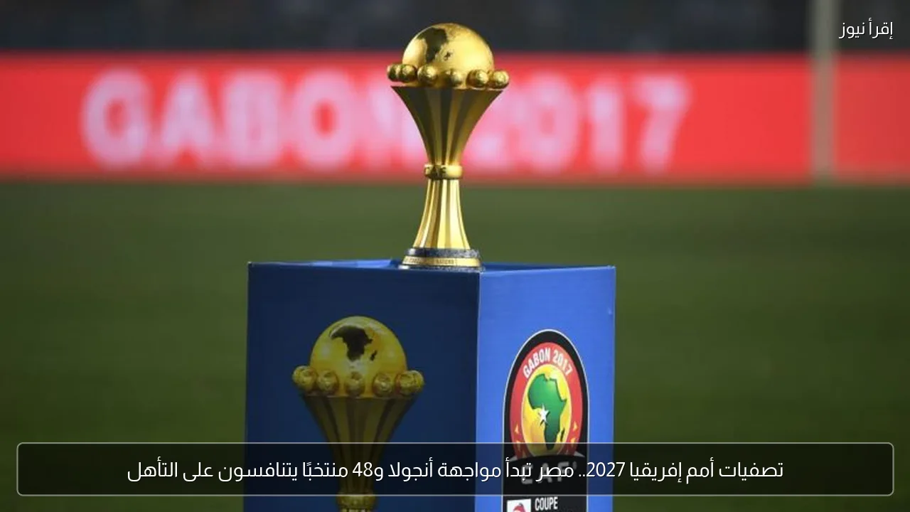 تصفيات أمم إفريقيا 2027.. مصر تبدأ مواجهة أنجولا و48 منتخبًا يتنافسون على التأهل