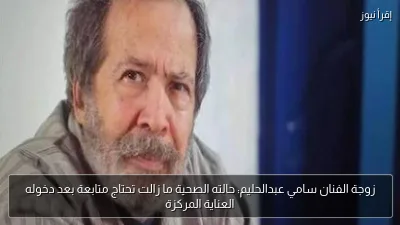 زوجة الفنان سامي عبدالحليم: حالته الصحية ما زالت تحتاج متابعة بعد دخوله العناية المركزة