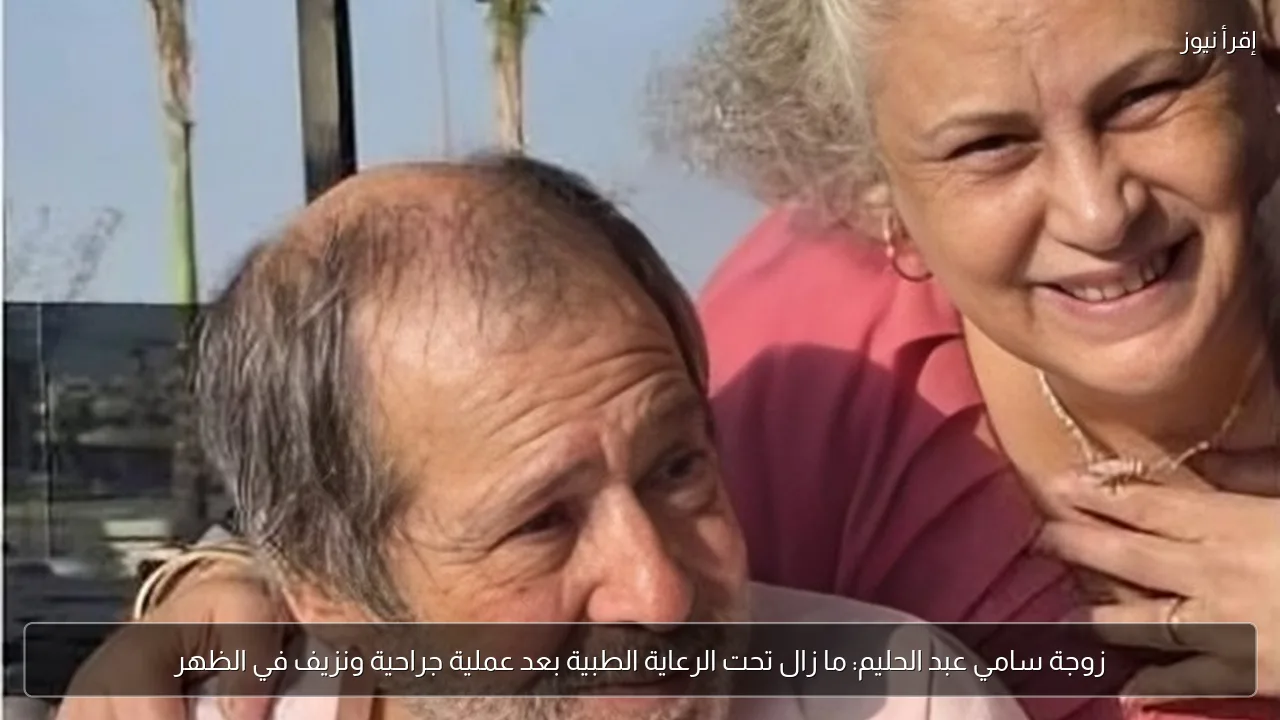 زوجة سامي عبد الحليم: ما زال تحت الرعاية الطبية بعد عملية جراحية ونزيف في الظهر