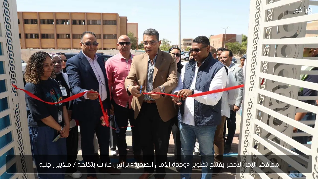 محافظ البحر الأحمر يفتتح تطوير «وحدة الأمل الصحية» برأس غارب بتكلفة 7 ملايين جنيه