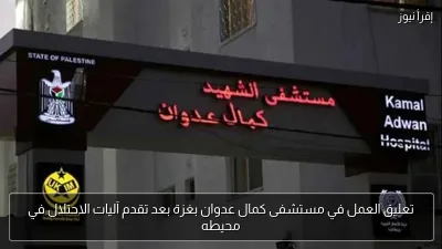 تعليق العمل في مستشفى كمال عدوان بغزة بعد تقدم آليات الاحتلال في محيطه