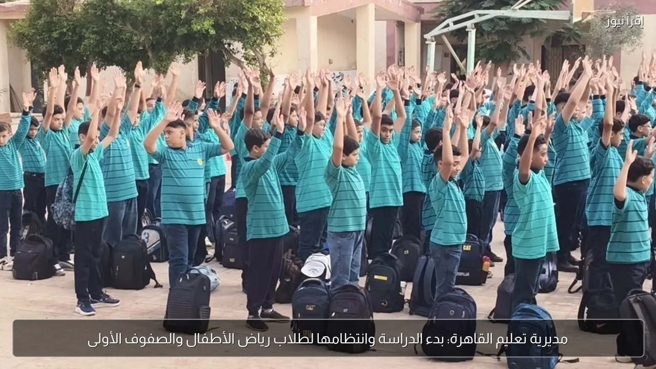 مديرية تعليم القاهرة: بدء الدراسة وانتظامها لطلاب رياض الأطفال والصفوف الأولى