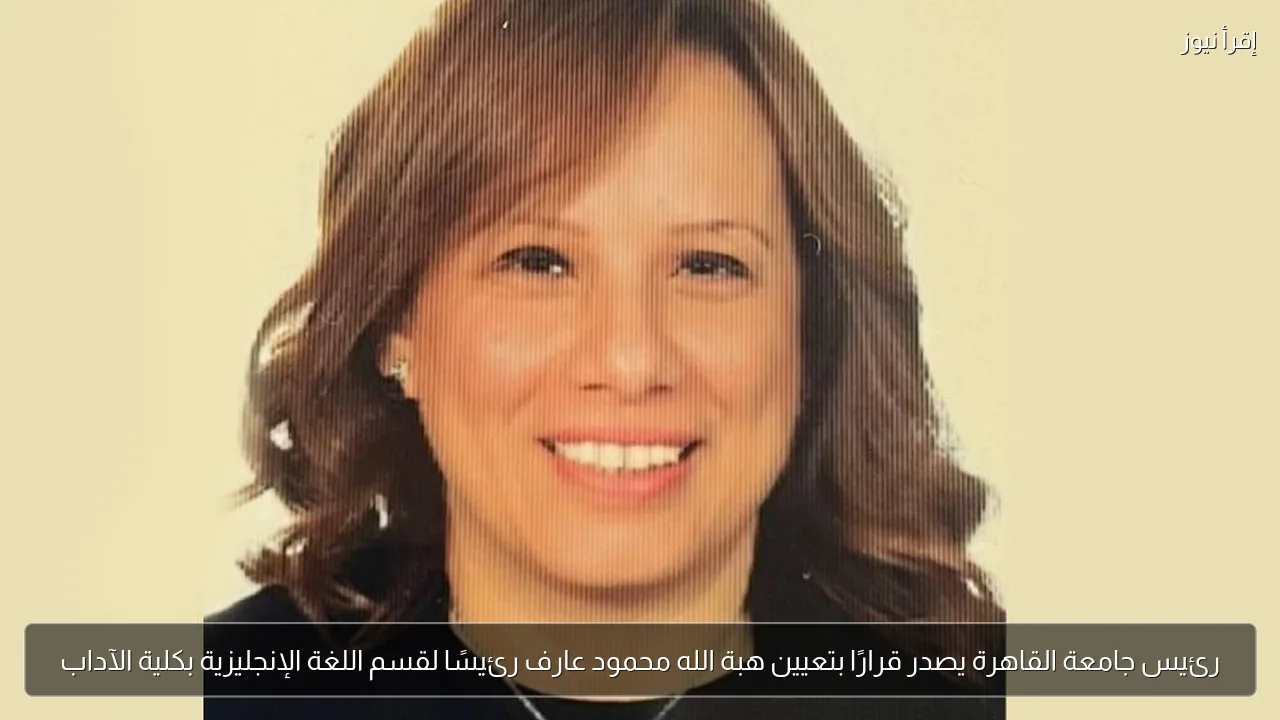 رئيس جامعة القاهرة يصدر قرارًا بتعيين هبة الله محمود عارف رئيسًا لقسم اللغة الإنجليزية بكلية الآداب