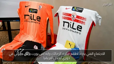 الاجتماع الفني يحدد أطقم مباراة الزمالك وإيه إس بورت بطل جيبوتي في دوري أبطال أفريقيا