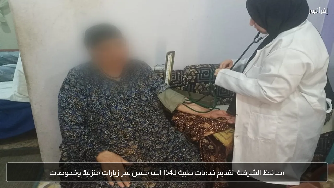 محافظ الشرقية: تقديم خدمات طبية لـ154 ألف مسن عبر زيارات منزلية وفحوصات