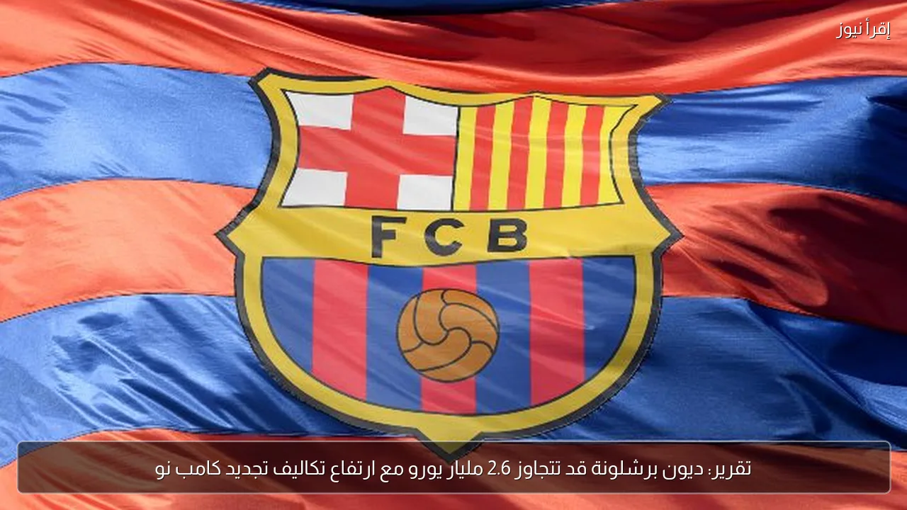 تقرير: ديون برشلونة قد تتجاوز 2.6 مليار يورو مع ارتفاع تكاليف تجديد كامب نو