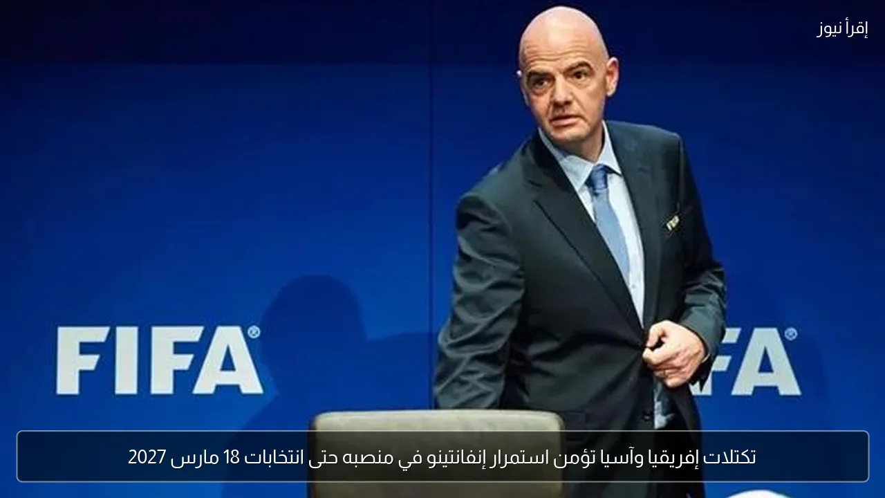 تكتلات إفريقيا وآسيا تؤمن استمرار إنفانتينو في منصبه حتى انتخابات 18 مارس 2027