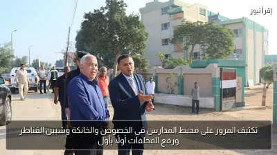 تكثيف المرور على محيط المدارس في الخصوص والخانكة وشبين القناطر ورفع المخلفات أولًا بأول