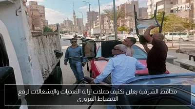 محافظ الشرقية يعلن تكثيف حملات إزالة التعديات والإشغالات لرفع الانضباط المروري