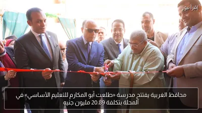 محافظ الغربية يفتتح مدرسة «طلعت أبو المكارم للتعليم الأساسي» في المحلة بتكلفة 20.89 مليون جنيه
