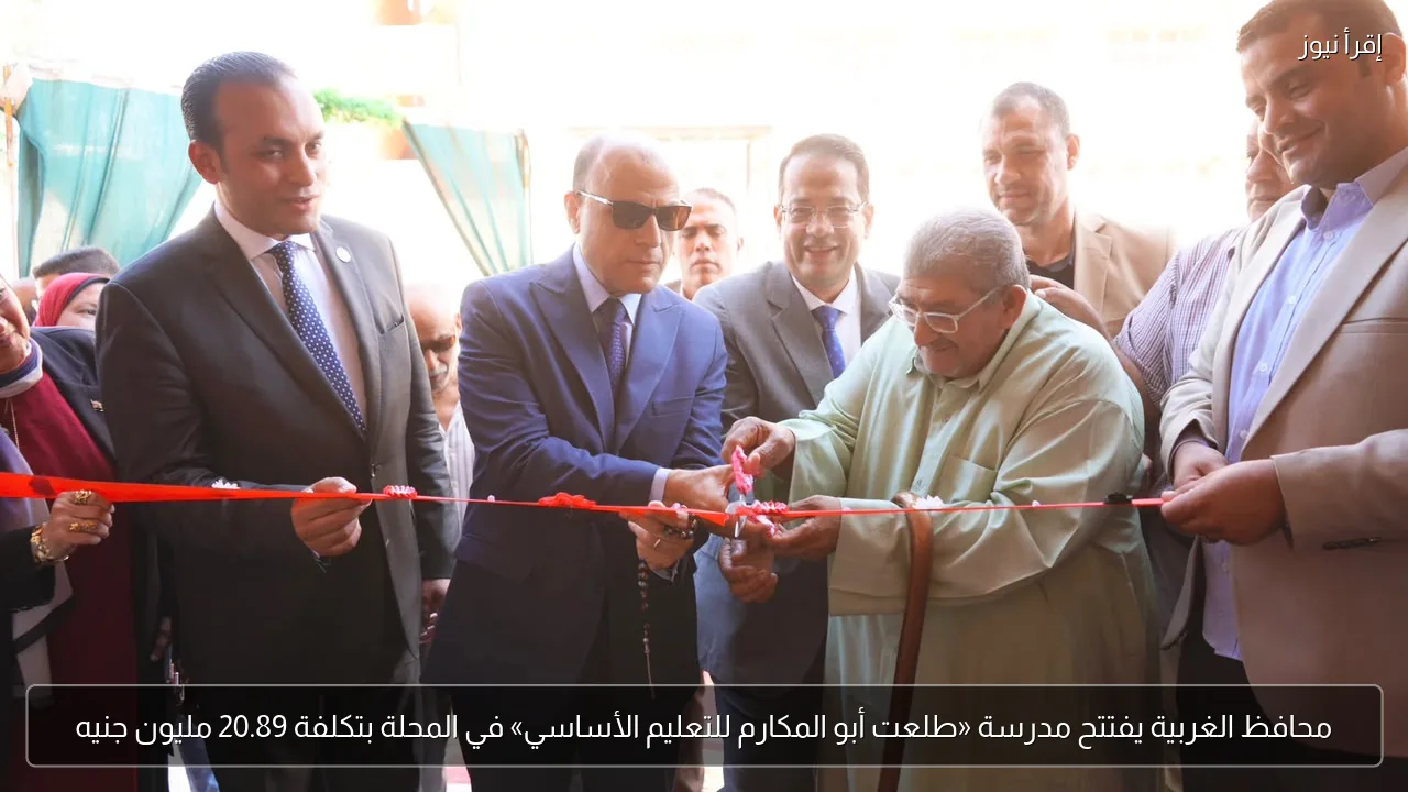 محافظ الغربية يفتتح مدرسة «طلعت أبو المكارم للتعليم الأساسي» في المحلة بتكلفة 20.89 مليون جنيه