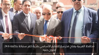 محافظ الغربية يفتتح مدرسة للتعليم الأساسي بقرية كفر سنباط بتكلفة 24.6 مليون جنيه
