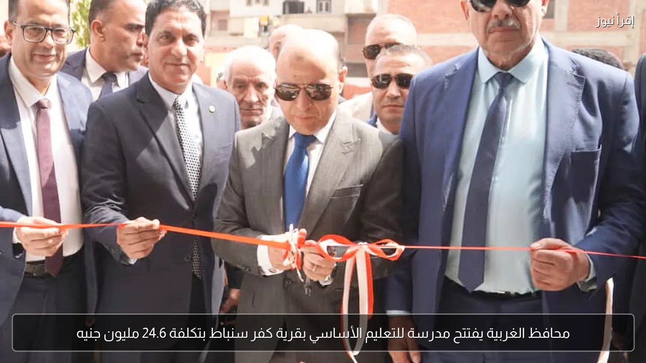 محافظ الغربية يفتتح مدرسة للتعليم الأساسي بقرية كفر سنباط بتكلفة 24.6 مليون جنيه