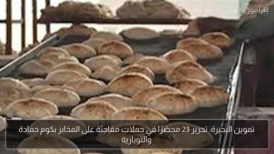 تموين البحيرة: تحرير 23 محضرًا في حملات مفاجئة على المخابز بكوم حمادة والنوبارية