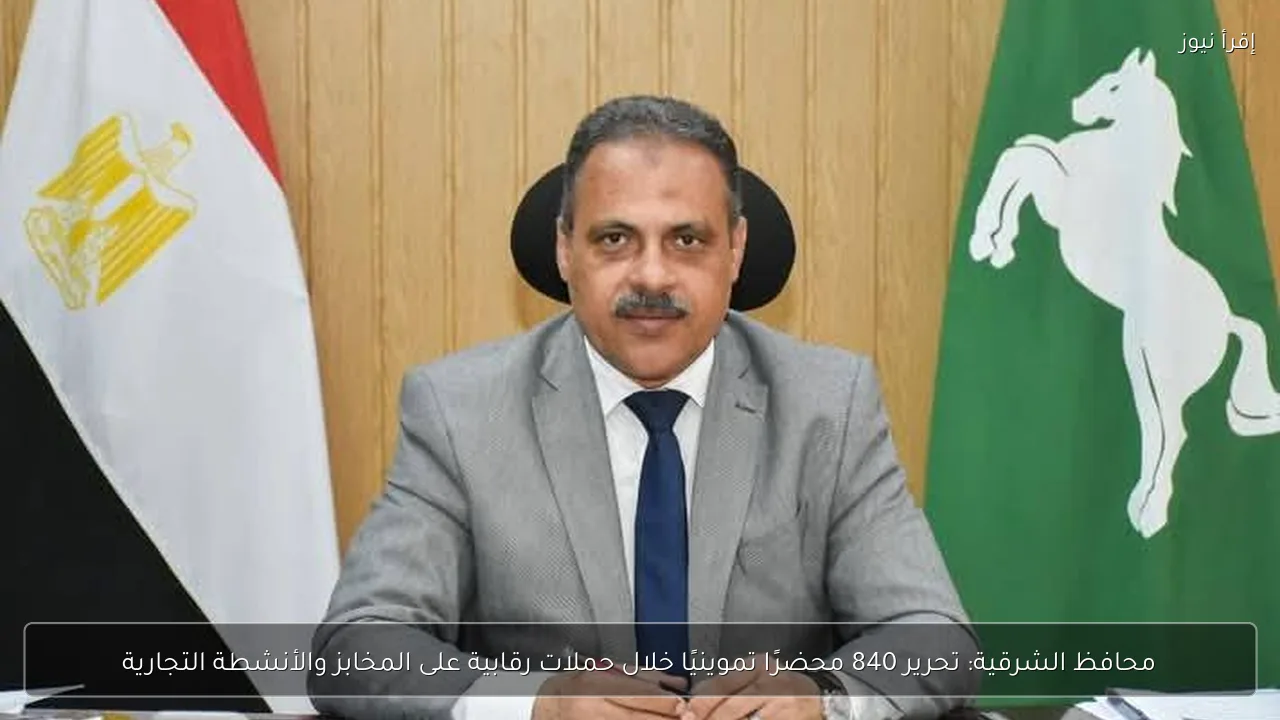 محافظ الشرقية: تحرير 840 محضرًا تموينيًا خلال حملات رقابية على المخابز والأنشطة التجارية