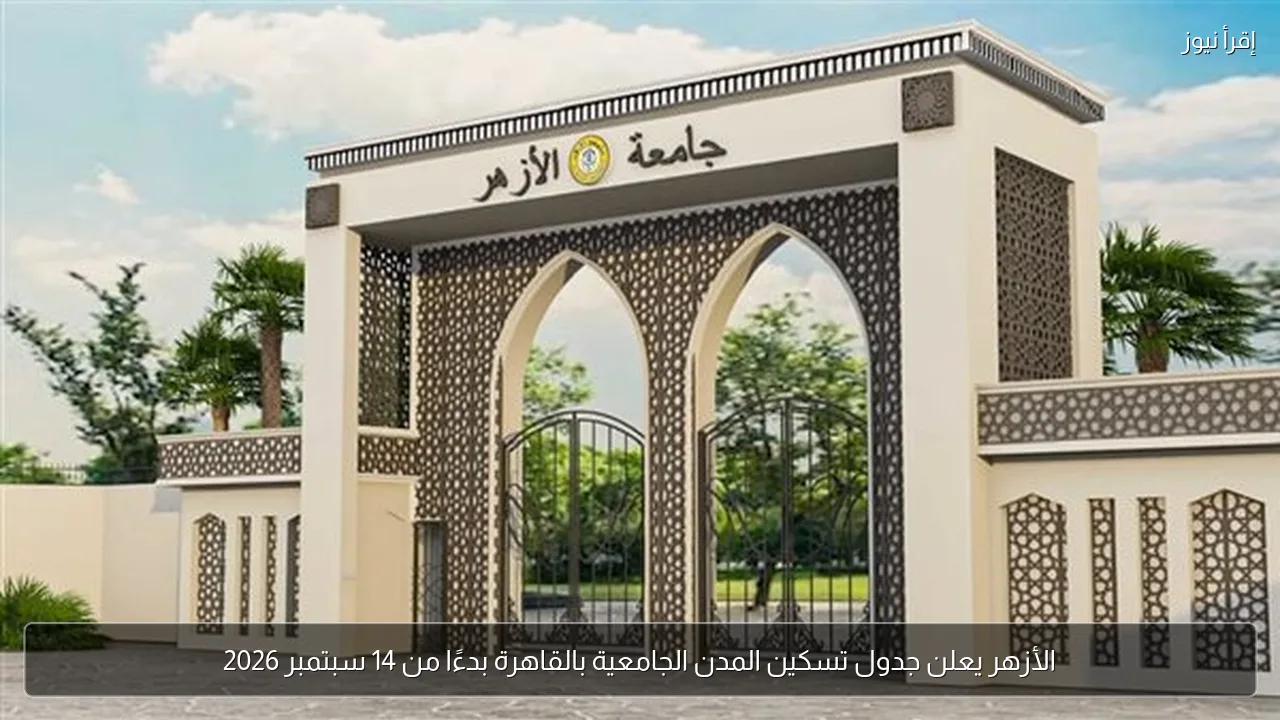 الأزهر يعلن جدول تسكين المدن الجامعية بالقاهرة بدءًا من 14 سبتمبر 2026