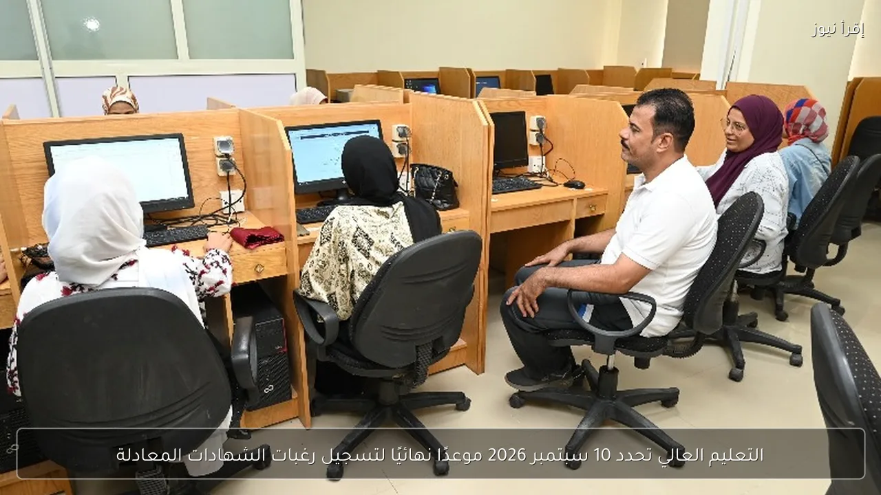 التعليم العالي تحدد 10 سبتمبر 2026 موعدًا نهائيًا لتسجيل رغبات الشهادات المعادلة