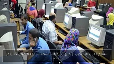 التعليم العالي: التسجيل الإلكتروني لرغبات الشهادات المعادلة 2026 لا يكفي وحده