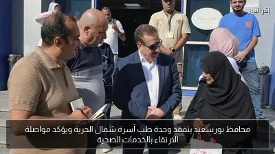 محافظ بورسعيد يتفقد وحدة طب أسرة شمال الحرية ويؤكد مواصلة الارتقاء بالخدمات الصحية