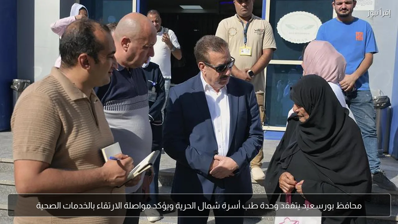 محافظ بورسعيد يتفقد وحدة طب أسرة شمال الحرية ويؤكد مواصلة الارتقاء بالخدمات الصحية