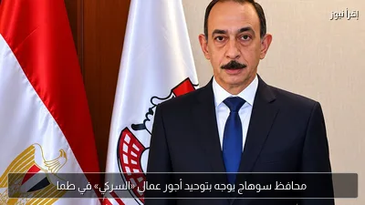 محافظ سوهاج يوجه بتوحيد أجور عمال «السركي» في طما