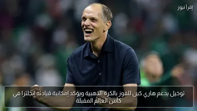 توخيل يدعم هاري كين للفوز بالكرة الذهبية ويؤكد إمكانية قيادته إنجلترا في كأس العالم المقبلة