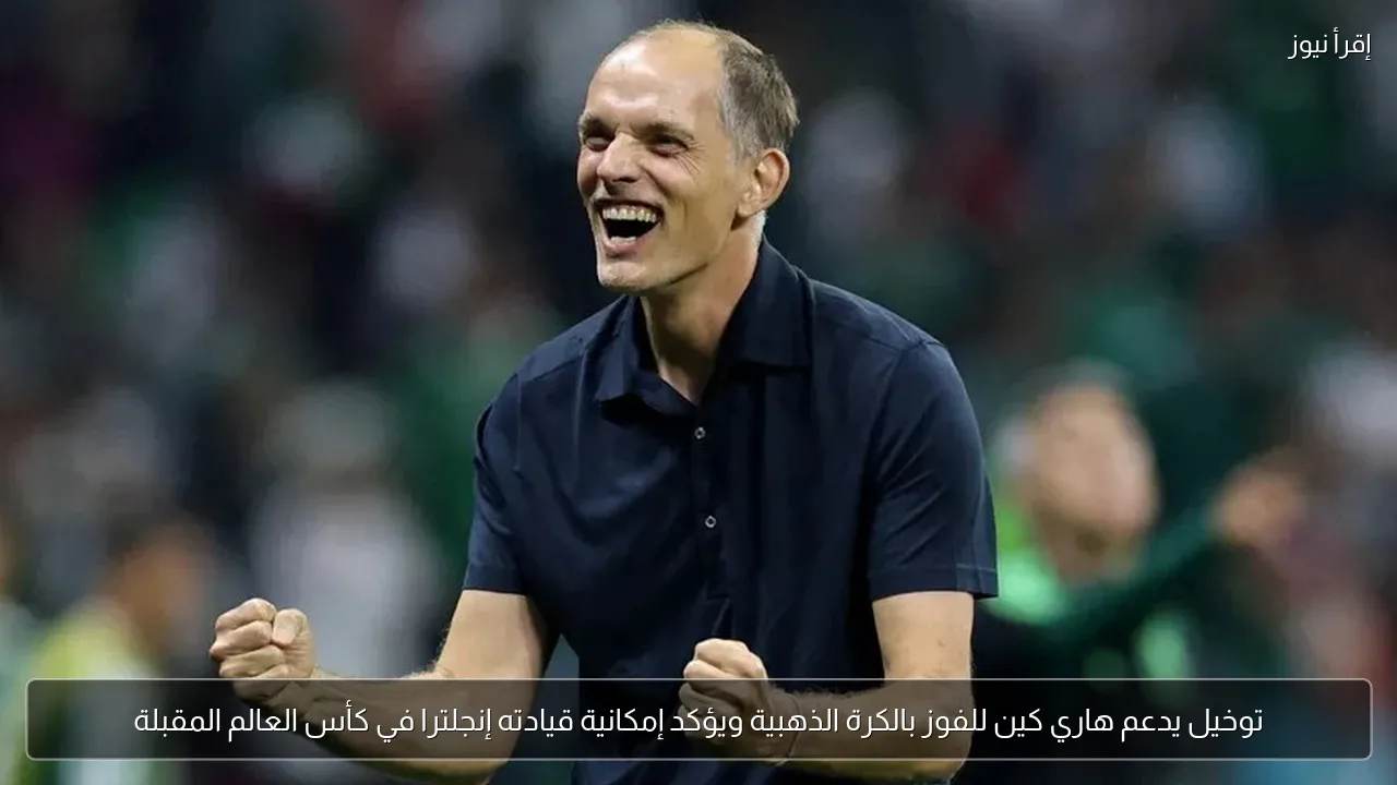 توخيل يدعم هاري كين للفوز بالكرة الذهبية ويؤكد إمكانية قيادته إنجلترا في كأس العالم المقبلة