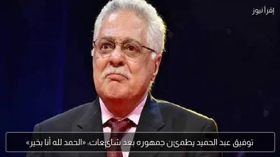توفيق عبد الحميد يطمئن جمهوره بعد شائعات: «الحمد لله أنا بخير»