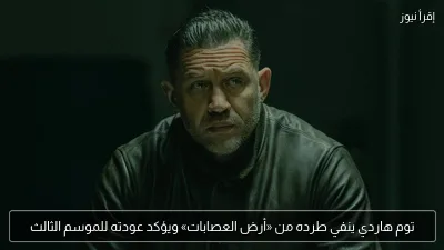 توم هاردي ينفي طرده من «أرض العصابات» ويؤكد عودته للموسم الثالث